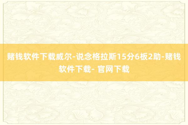 赌钱软件下载威尔-说念格拉斯15分6板2助-赌钱软件下载- 官网下载