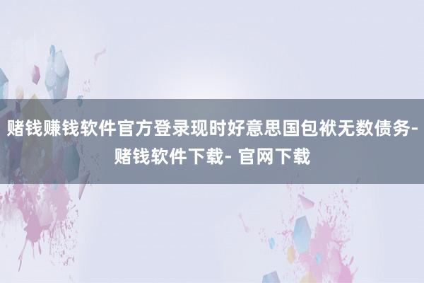 赌钱赚钱软件官方登录现时好意思国包袱无数债务-赌钱软件下载- 官网下载