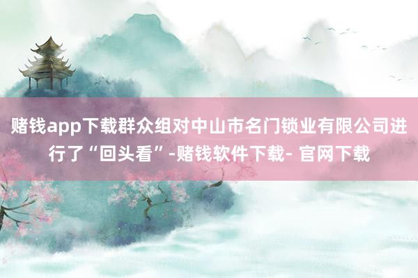 赌钱app下载群众组对中山市名门锁业有限公司进行了“回头看”-赌钱软件下载- 官网下载