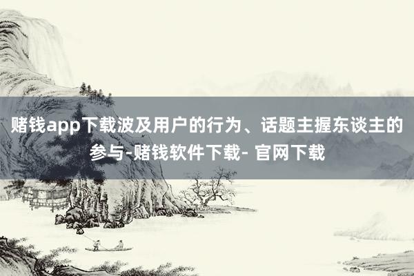 赌钱app下载波及用户的行为、话题主握东谈主的参与-赌钱软件下载- 官网下载