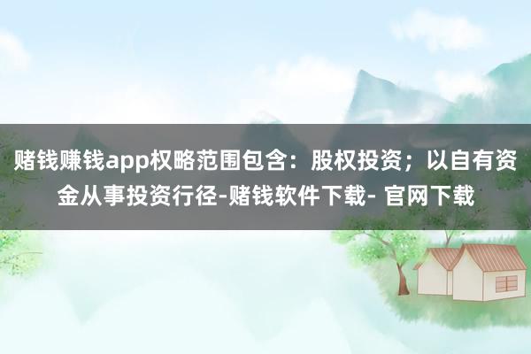 赌钱赚钱app权略范围包含：股权投资；以自有资金从事投资行径-赌钱软件下载- 官网下载
