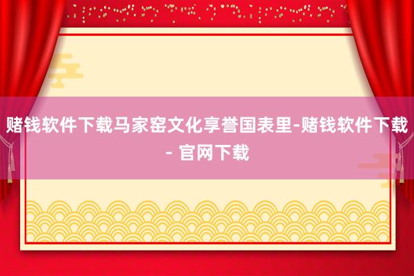 赌钱软件下载马家窑文化享誉国表里-赌钱软件下载- 官网下载