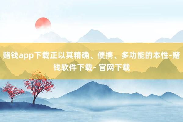 赌钱app下载正以其精确、便携、多功能的本性-赌钱软件下载- 官网下载