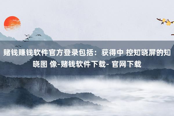 赌钱赚钱软件官方登录包括:获得中 控知晓屏的知晓图 像-赌钱软件下载- 官网下载
