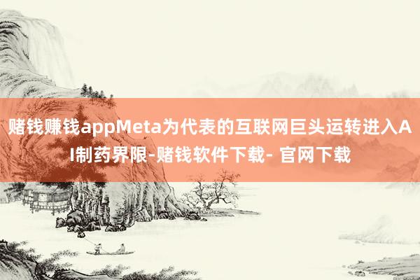 赌钱赚钱appMeta为代表的互联网巨头运转进入AI制药界限-赌钱软件下载- 官网下载