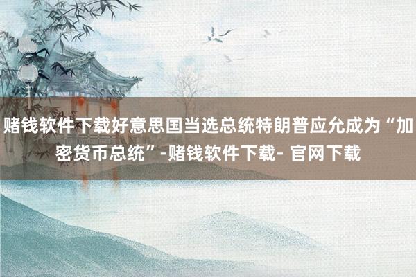 赌钱软件下载好意思国当选总统特朗普应允成为“加密货币总统”-赌钱软件下载- 官网下载