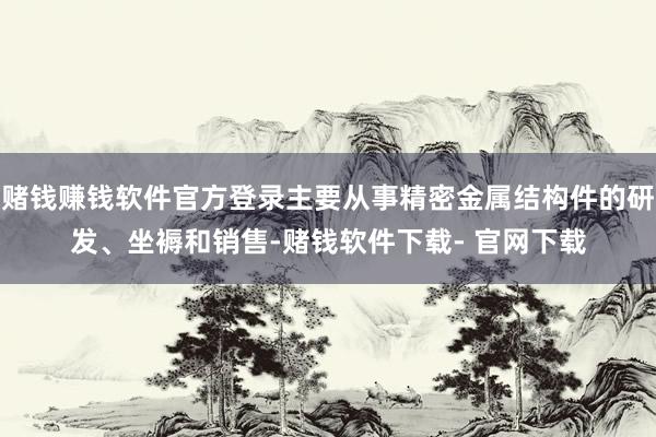 赌钱赚钱软件官方登录主要从事精密金属结构件的研发、坐褥和销售-赌钱软件下载- 官网下载