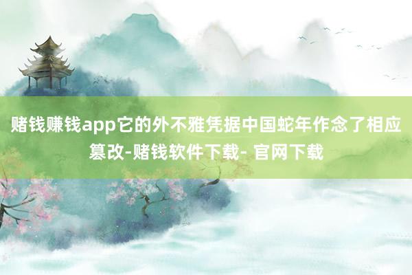 赌钱赚钱app它的外不雅凭据中国蛇年作念了相应篡改-赌钱软件下载- 官网下载