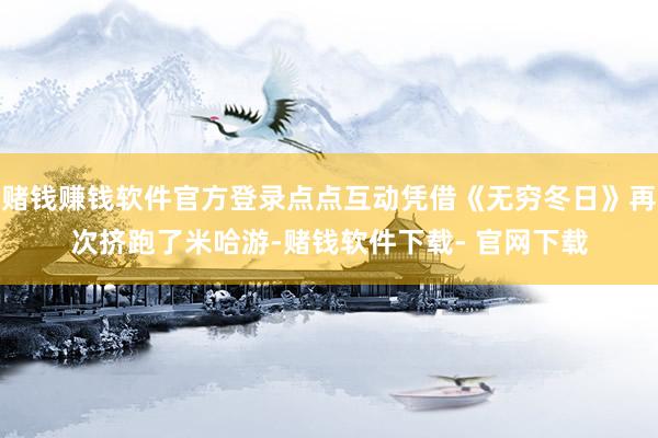 赌钱赚钱软件官方登录点点互动凭借《无穷冬日》再次挤跑了米哈游-赌钱软件下载- 官网下载