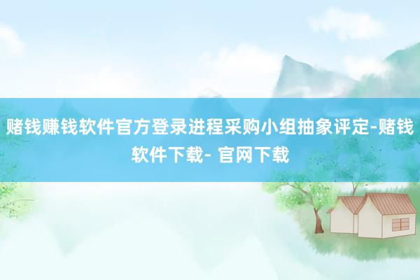 赌钱赚钱软件官方登录进程采购小组抽象评定-赌钱软件下载- 官网下载