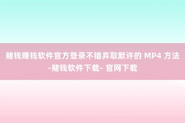 赌钱赚钱软件官方登录不错弃取默许的 MP4 方法-赌钱软件下载- 官网下载