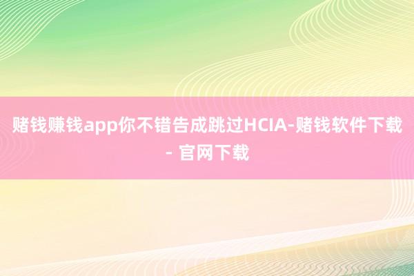 赌钱赚钱app你不错告成跳过HCIA-赌钱软件下载- 官网下载