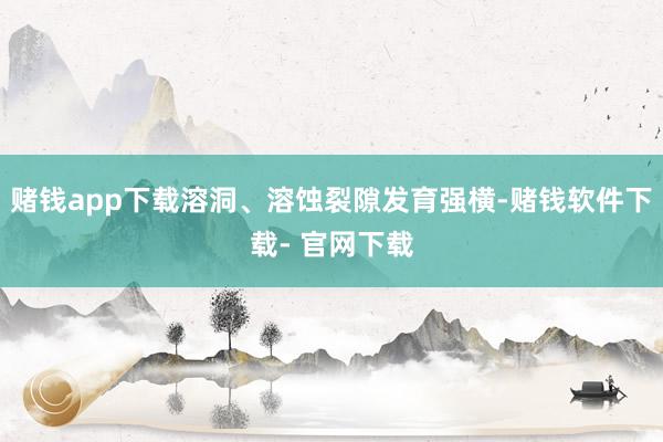 赌钱app下载溶洞、溶蚀裂隙发育强横-赌钱软件下载- 官网下载