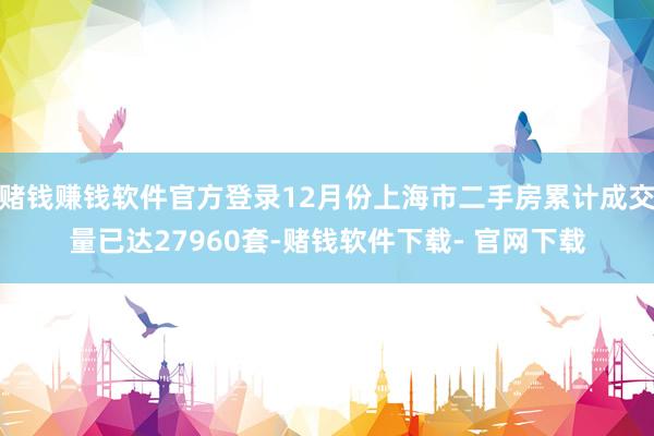 赌钱赚钱软件官方登录12月份上海市二手房累计成交量已达27960套-赌钱软件下载- 官网下载