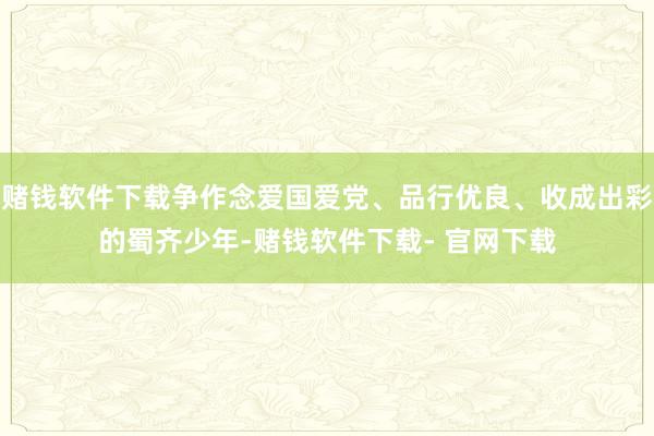 赌钱软件下载争作念爱国爱党、品行优良、收成出彩的蜀齐少年-赌钱软件下载- 官网下载