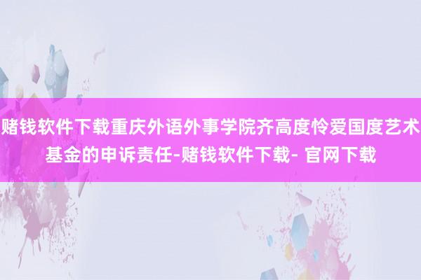 赌钱软件下载重庆外语外事学院齐高度怜爱国度艺术基金的申诉责任-赌钱软件下载- 官网下载