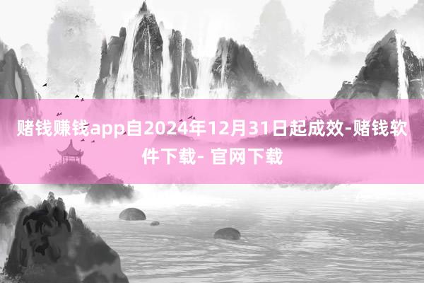 赌钱赚钱app自2024年12月31日起成效-赌钱软件下载- 官网下载
