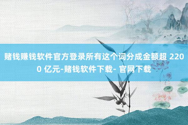 赌钱赚钱软件官方登录所有这个词分成金额超 2200 亿元-赌钱软件下载- 官网下载