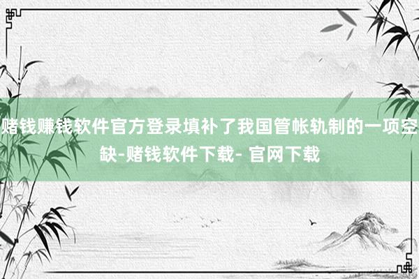 赌钱赚钱软件官方登录填补了我国管帐轨制的一项空缺-赌钱软件下载- 官网下载