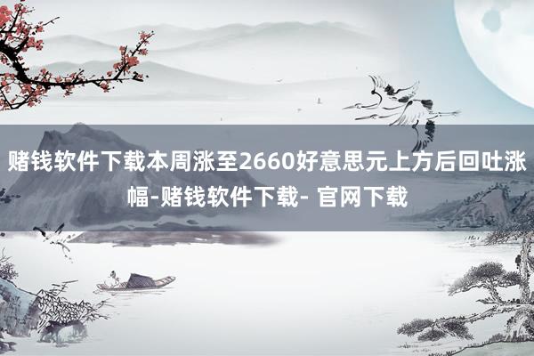 赌钱软件下载本周涨至2660好意思元上方后回吐涨幅-赌钱软件下载- 官网下载