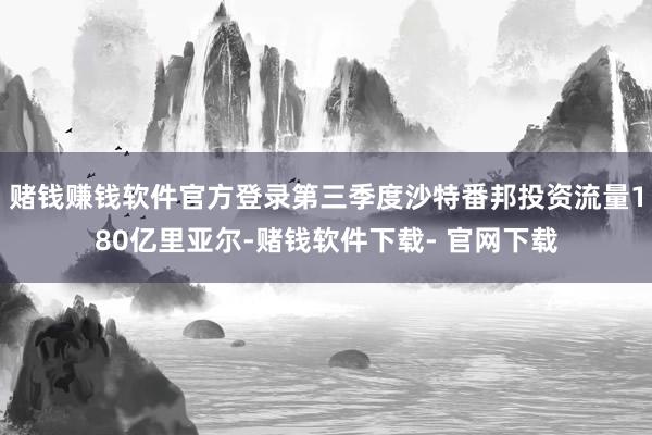 赌钱赚钱软件官方登录第三季度沙特番邦投资流量180亿里亚尔-赌钱软件下载- 官网下载