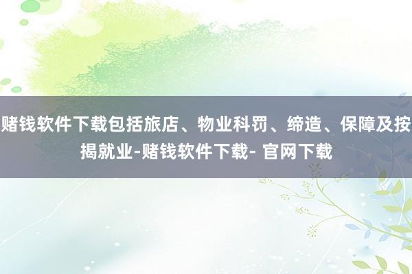 赌钱软件下载包括旅店、物业科罚、缔造、保障及按揭就业-赌钱软件下载- 官网下载