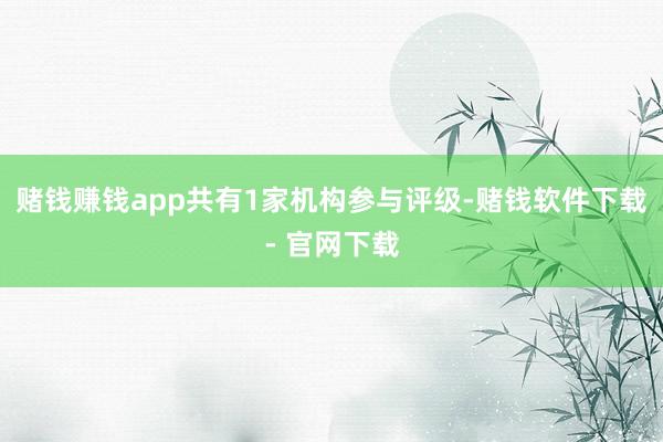 赌钱赚钱app共有1家机构参与评级-赌钱软件下载- 官网下载