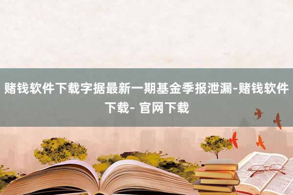 赌钱软件下载字据最新一期基金季报泄漏-赌钱软件下载- 官网下载