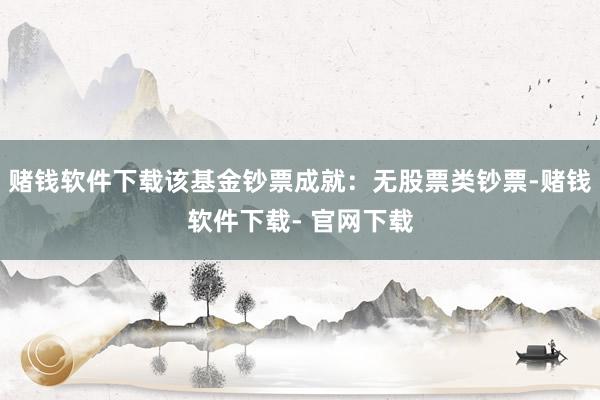 赌钱软件下载该基金钞票成就:无股票类钞票-赌钱软件下载- 官网下载