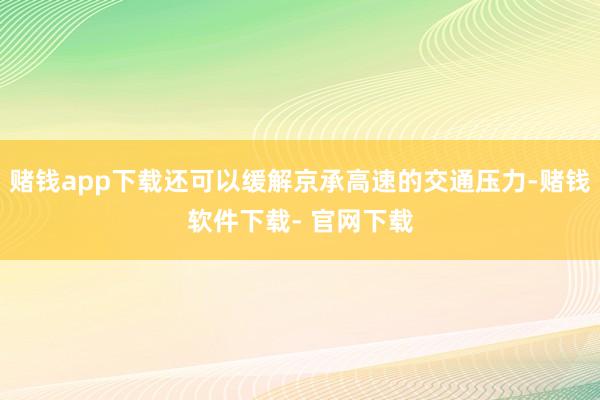 赌钱app下载还可以缓解京承高速的交通压力-赌钱软件下载- 官网下载