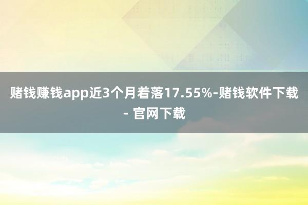 赌钱赚钱app近3个月着落17.55%-赌钱软件下载- 官网下载