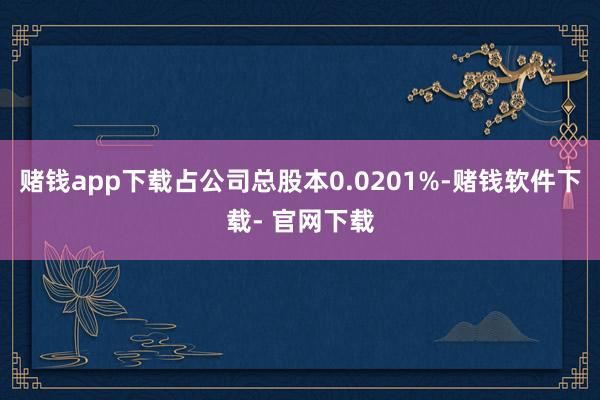 赌钱app下载占公司总股本0.0201%-赌钱软件下载- 官网下载