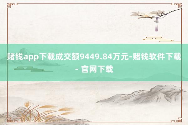 赌钱app下载成交额9449.84万元-赌钱软件下载- 官网下载