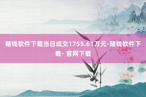 赌钱软件下载当日成交1755.61万元-赌钱软件下载- 官网下载