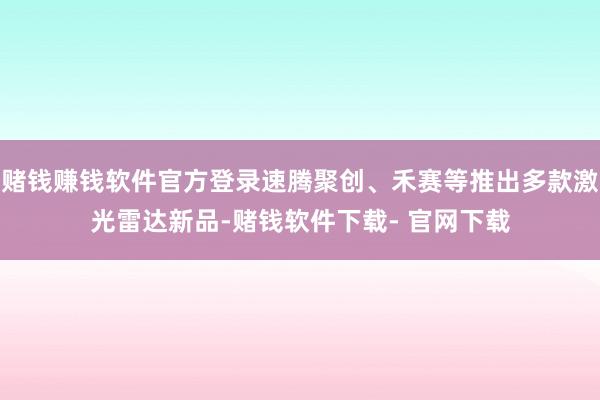 赌钱赚钱软件官方登录速腾聚创、禾赛等推出多款激光雷达新品-赌钱软件下载- 官网下载