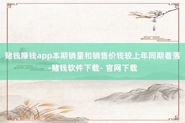 赌钱赚钱app本期销量和销售价钱较上年同期着落-赌钱软件下载- 官网下载