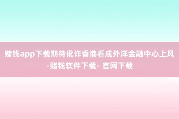 赌钱app下载期待讹诈香港看成外洋金融中心上风-赌钱软件下载- 官网下载