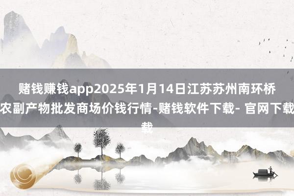 赌钱赚钱app2025年1月14日江苏苏州南环桥农副产物批发商场价钱行情-赌钱软件下载- 官网下载