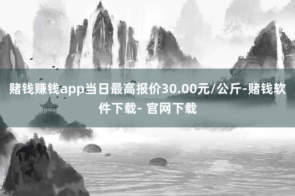 赌钱赚钱app当日最高报价30.00元/公斤-赌钱软件下载- 官网下载