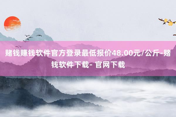 赌钱赚钱软件官方登录最低报价48.00元/公斤-赌钱软件下载- 官网下载