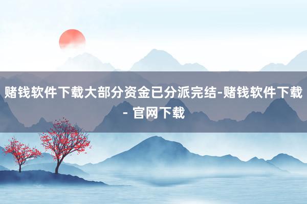 赌钱软件下载大部分资金已分派完结-赌钱软件下载- 官网下载