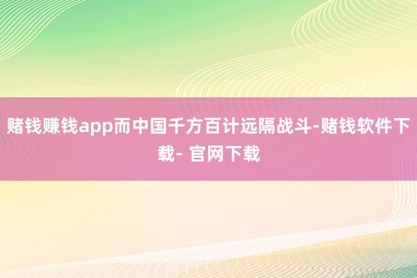 赌钱赚钱app而中国千方百计远隔战斗-赌钱软件下载- 官网下载
