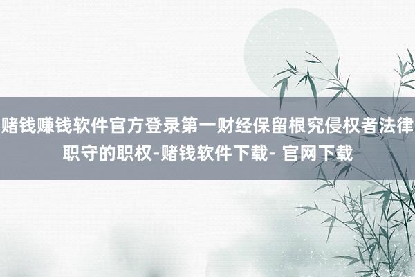 赌钱赚钱软件官方登录第一财经保留根究侵权者法律职守的职权-赌钱软件下载- 官网下载