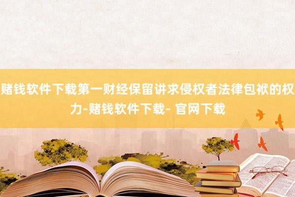 赌钱软件下载第一财经保留讲求侵权者法律包袱的权力-赌钱软件下载- 官网下载