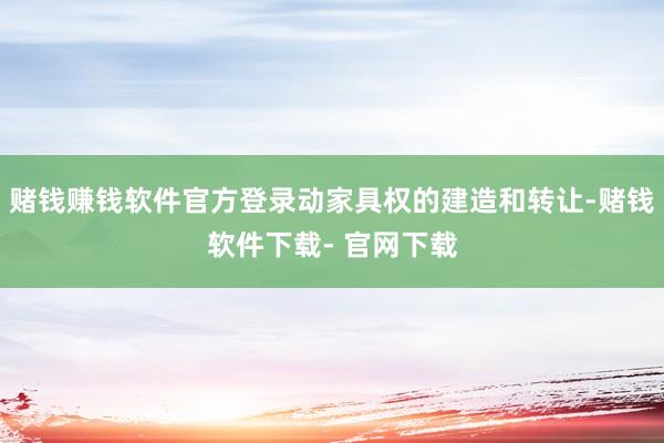 赌钱赚钱软件官方登录动家具权的建造和转让-赌钱软件下载- 官网下载