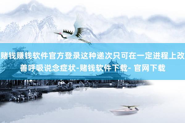 赌钱赚钱软件官方登录这种递次只可在一定进程上改善呼吸说念症状-赌钱软件下载- 官网下载