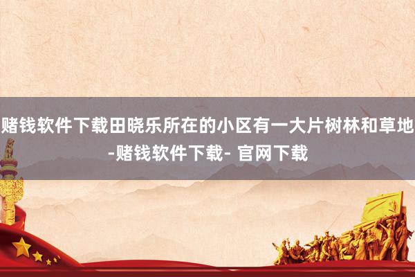 赌钱软件下载田晓乐所在的小区有一大片树林和草地-赌钱软件下载- 官网下载