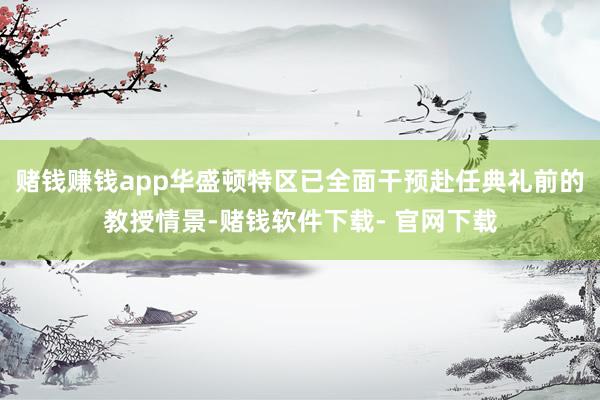赌钱赚钱app华盛顿特区已全面干预赴任典礼前的教授情景-赌钱软件下载- 官网下载