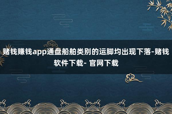 赌钱赚钱app通盘船舶类别的运脚均出现下落-赌钱软件下载- 官网下载