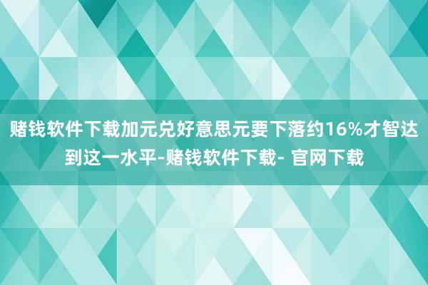 赌钱软件下载加元兑好意思元要下落约16%才智达到这一水平-赌钱软件下载- 官网下载